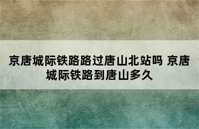 京唐城际铁路路过唐山北站吗 京唐城际铁路到唐山多久